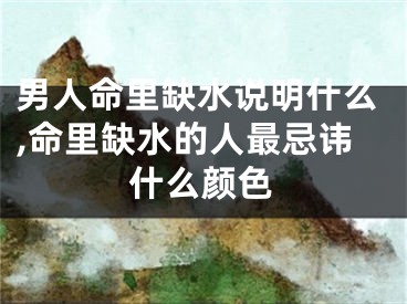 男人命里缺水说明什么,命里缺水的人最忌讳什么颜色