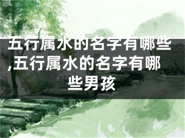 五行属水的名字有哪些,五行属水的名字有哪些男孩