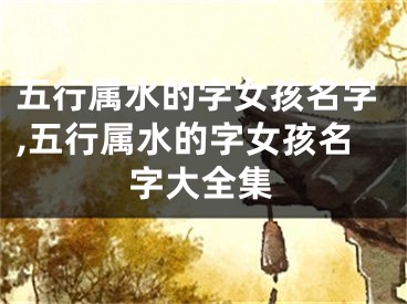 五行属水的字女孩名字,五行属水的字女孩名字大全集