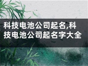 科技电池公司起名,科技电池公司起名字大全
