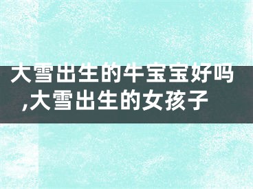 大雪出生的牛宝宝好吗,大雪出生的女孩子