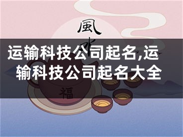 运输科技公司起名,运输科技公司起名大全