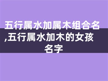 五行属水加属木组合名,五行属水加木的女孩名字
