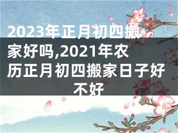 2023年正月初四搬家好吗,2021年农历正月初四搬家日子好不好