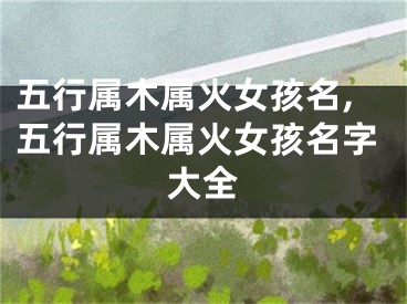 五行属木属火女孩名,五行属木属火女孩名字大全