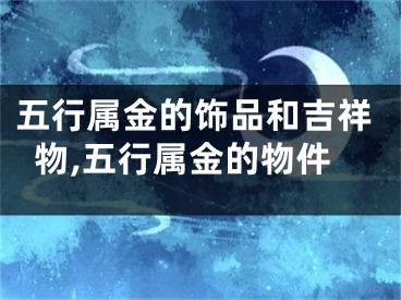 五行属金的饰品和吉祥物,五行属金的物件