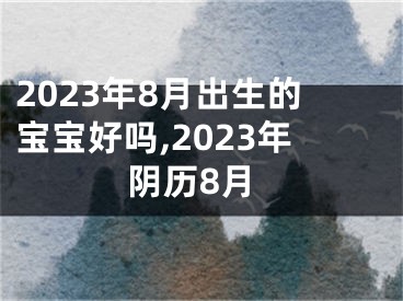 2023年8月出生的宝宝好吗,2023年阴历8月