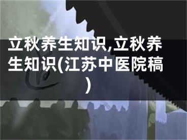 立秋养生知识,立秋养生知识(江苏中医院稿)