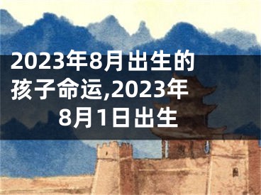 2023年8月出生的孩子命运,2023年8月1日出生