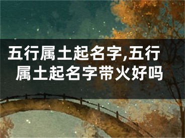 五行属土起名字,五行属土起名字带火好吗