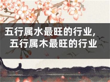五行属水最旺的行业,五行属木最旺的行业