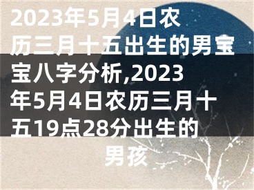 2023年5月4日农历三月十五出生的男宝宝八字分析,2023年5月4日农历三月十五19点28分出生的男孩