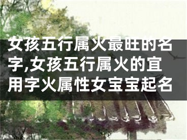 女孩五行属火最旺的名字,女孩五行属火的宜用字火属性女宝宝起名