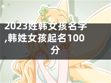 2023姓韩女孩名字,韩姓女孩起名100分