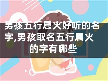 男孩五行属火好听的名字,男孩取名五行属火的字有哪些