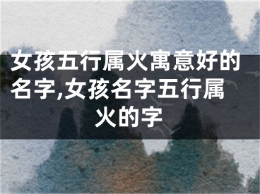 女孩五行属火寓意好的名字,女孩名字五行属火的字