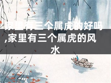 家里有三个属虎的好吗,家里有三个属虎的风水