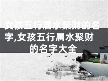 女孩五行属水聚财的名字,女孩五行属水聚财的名字大全