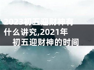 2023初五迎财神有什么讲究,2021年初五迎财神的时间