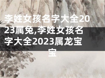李姓女孩名字大全2023属兔,李姓女孩名字大全2023属龙宝宝