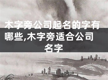 木字旁公司起名的字有哪些,木字旁适合公司名字