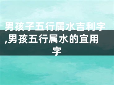 男孩子五行属水吉利字,男孩五行属水的宜用字