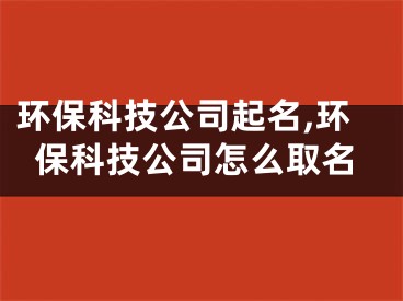 环保科技公司起名,环保科技公司怎么取名