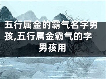 五行属金的霸气名字男孩,五行属金霸气的字男孩用