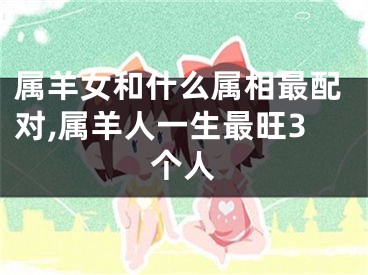 属羊女和什么属相最配对,属羊人一生最旺3个人