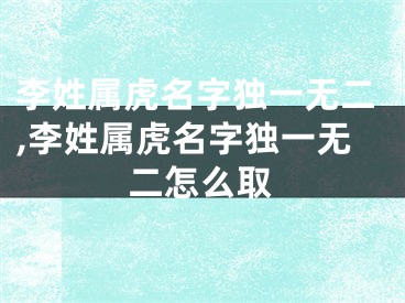 李姓属虎名字独一无二,李姓属虎名字独一无二怎么取