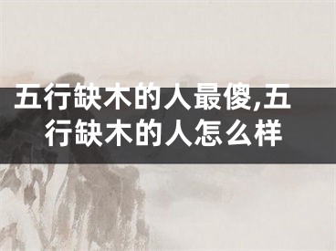 五行缺木的人最傻,五行缺木的人怎么样