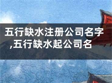 五行缺水注册公司名字,五行缺水起公司名