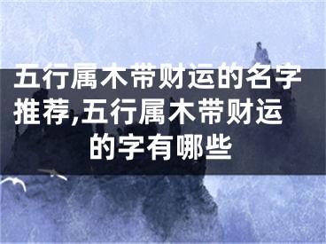 五行属木带财运的名字推荐,五行属木带财运的字有哪些