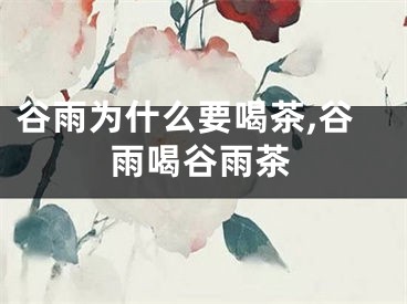 谷雨为什么要喝茶,谷雨喝谷雨茶