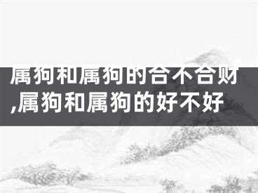 属狗和属狗的合不合财,属狗和属狗的好不好