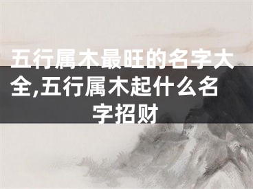 五行属木最旺的名字大全,五行属木起什么名字招财