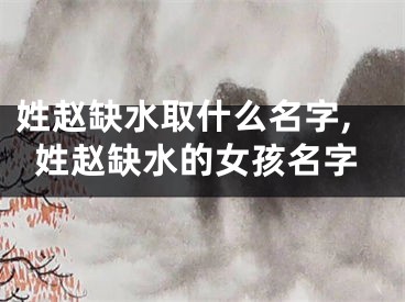 姓赵缺水取什么名字,姓赵缺水的女孩名字