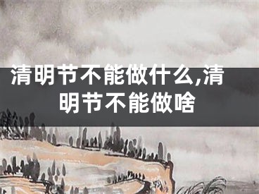 清明节不能做什么,清明节不能做啥