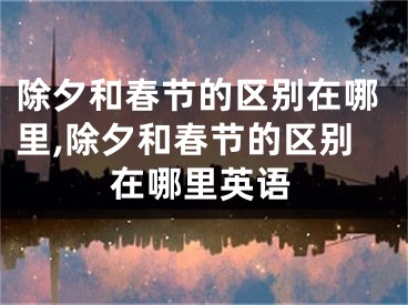 除夕和春节的区别在哪里,除夕和春节的区别在哪里英语