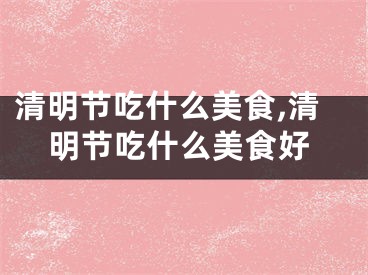 清明节吃什么美食,清明节吃什么美食好
