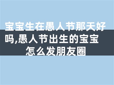 宝宝生在愚人节那天好吗,愚人节出生的宝宝怎么发朋友圈
