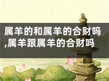 属羊的和属羊的合财吗,属羊跟属羊的合财吗