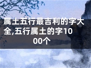 属土五行最吉利的字大全,五行属土的字1000个