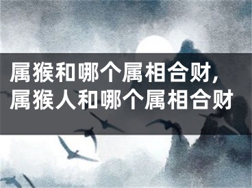 属猴和哪个属相合财,属猴人和哪个属相合财