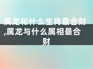 属龙和什么生肖最合财,属龙与什么属相最合财