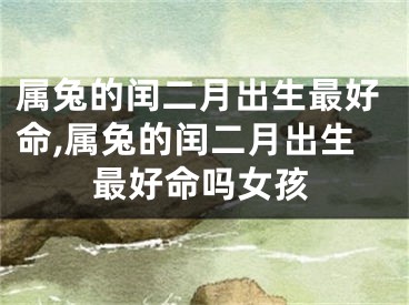 属兔的闰二月出生最好命,属兔的闰二月出生最好命吗女孩
