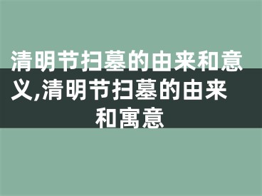 清明节扫墓的由来和意义,清明节扫墓的由来和寓意