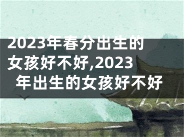 2023年春分出生的女孩好不好,2023年出生的女孩好不好