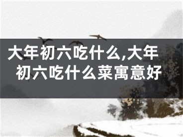 大年初六吃什么,大年初六吃什么菜寓意好