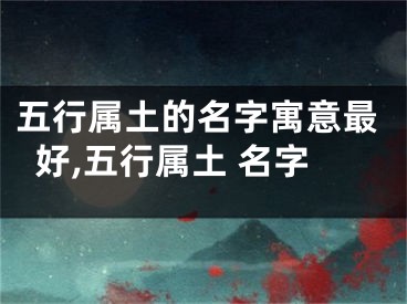 五行属土的名字寓意最好,五行属土 名字